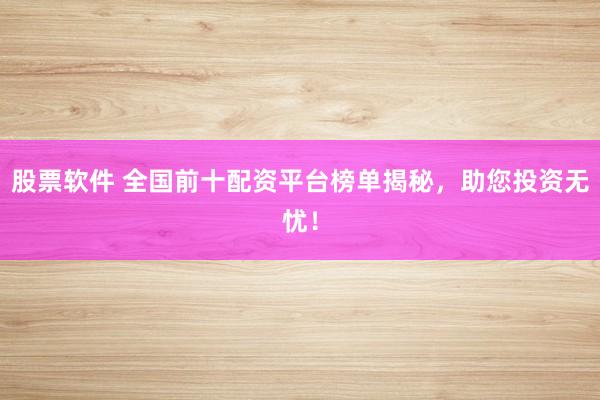 股票软件 全国前十配资平台榜单揭秘，助您投资无忧！