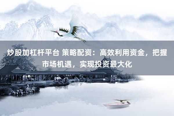 炒股加杠杆平台 策略配资:高效利用资金,把握市场机遇,实现投资最大化