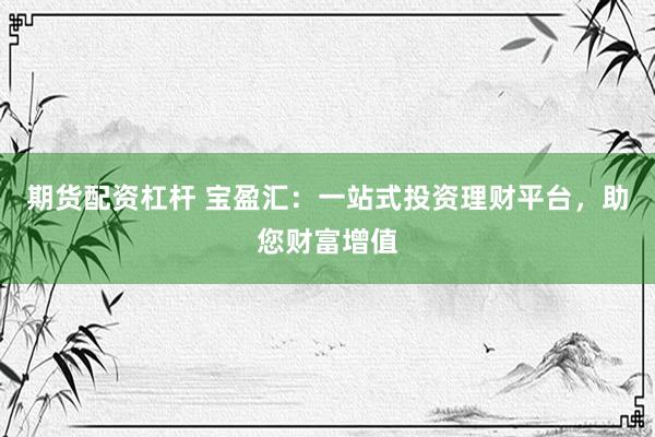 期货配资杠杆 宝盈汇：一站式投资理财平台，助您财富增值
