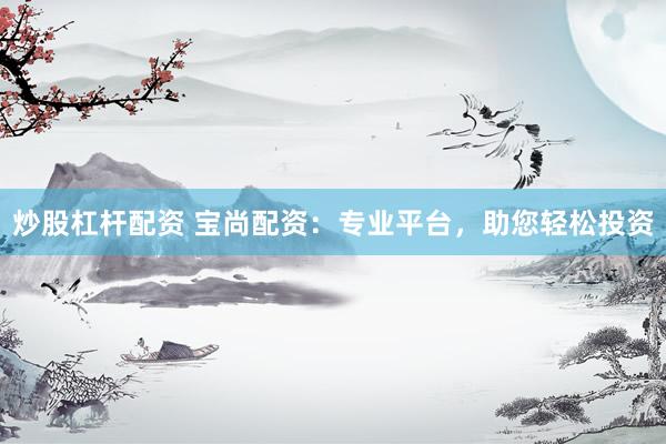 炒股杠杆配资 宝尚配资：专业平台，助您轻松投资