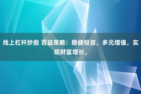线上杠杆炒股 百益策略:稳健投资,多元增值,实现财富增长。