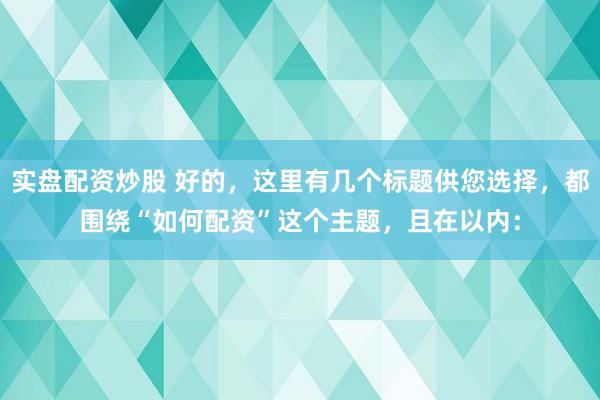 实盘配资炒股 好的，这里有几个标题供您选择，都围绕“如何配资”这个主题，且在以内：