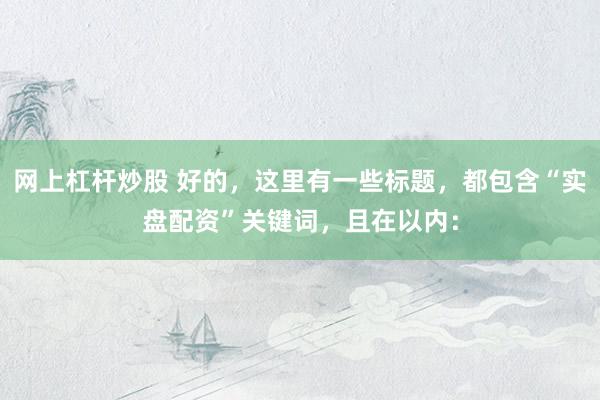 网上杠杆炒股 好的,这里有一些标题,都包含“实盘配资”关键词,且在以内: