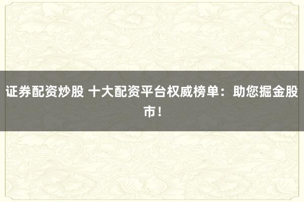 证券配资炒股 十大配资平台权威榜单：助您掘金股市！