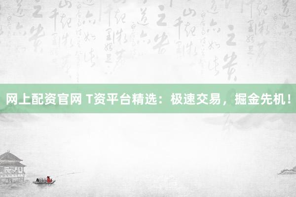 网上配资官网 T资平台精选:极速交易,掘金先机!