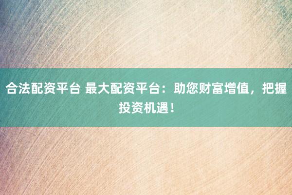 合法配资平台 最大配资平台：助您财富增值，把握投资机遇！