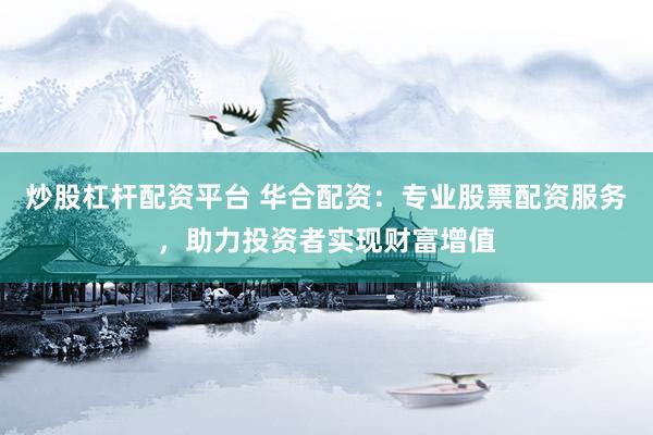 炒股杠杆配资平台 华合配资：专业股票配资服务，助力投资者实现财富增值