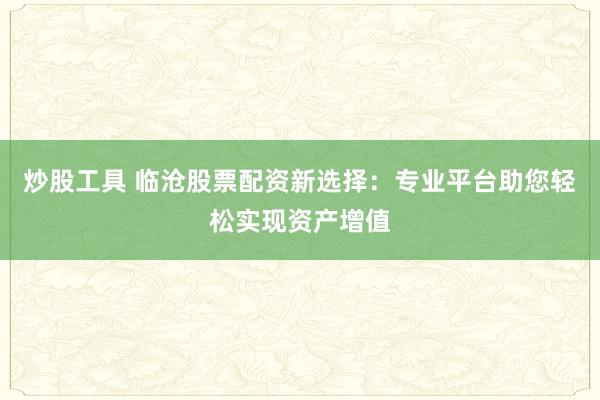 炒股工具 临沧股票配资新选择：专业平台助您轻松实现资产增值