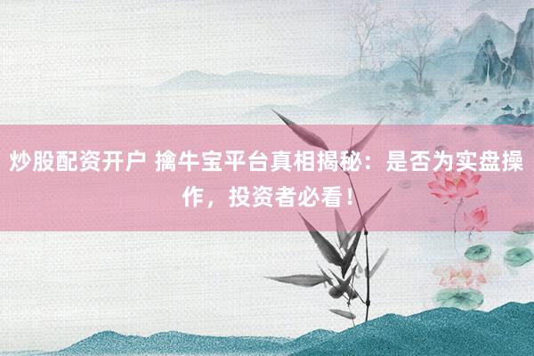 炒股配资开户 擒牛宝平台真相揭秘：是否为实盘操作，投资者必看！
