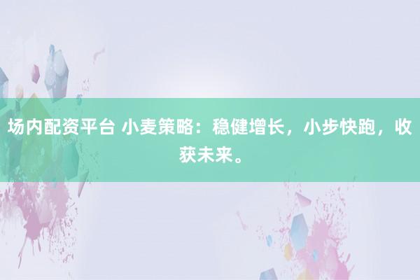 场内配资平台 小麦策略：稳健增长，小步快跑，收获未来。
