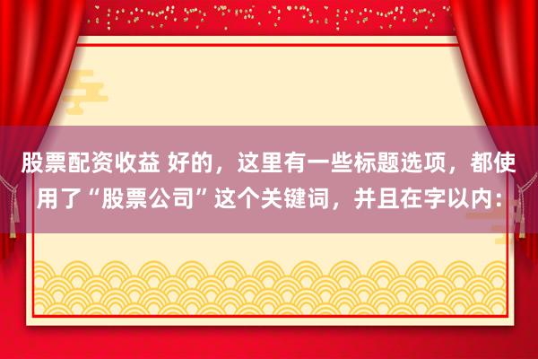 股票配资收益 好的，这里有一些标题选项，都使用了“股票公司”这个关键词，并且在字以内：