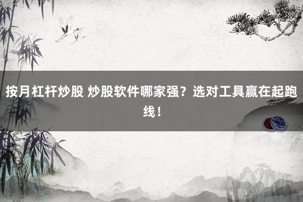 按月杠杆炒股 炒股软件哪家强？选对工具赢在起跑线！