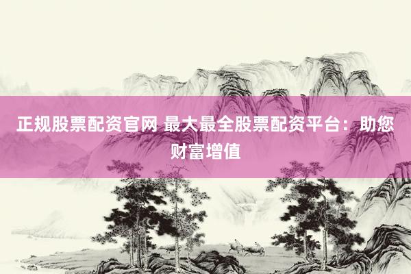 正规股票配资官网 最大最全股票配资平台：助您财富增值