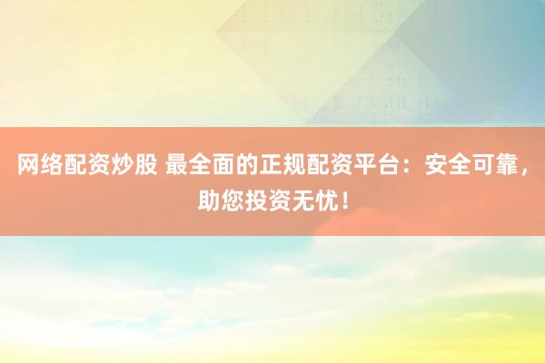 网络配资炒股 最全面的正规配资平台：安全可靠，助您投资无忧！