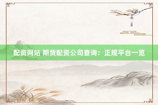 配资网站 期货配资公司查询：正规平台一览