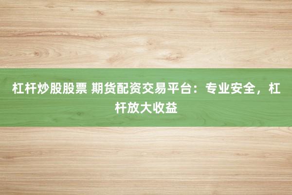 杠杆炒股股票 期货配资交易平台：专业安全，杠杆放大收益