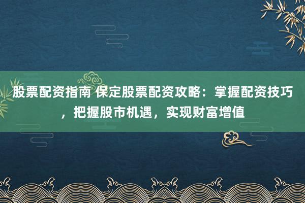 股票配资指南 保定股票配资攻略：掌握配资技巧，把握股市机遇，实现财富增值