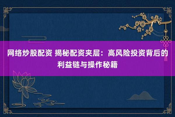 网络炒股配资 揭秘配资夹层：高风险投资背后的利益链与操作秘籍