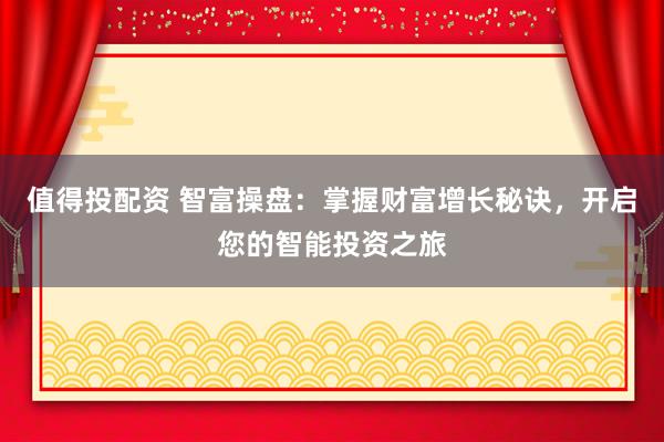 值得投配资 智富操盘：掌握财富增长秘诀，开启您的智能投资之旅