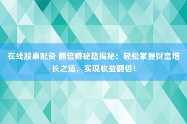 在线股票配资 翻倍赚秘籍揭秘：轻松掌握财富增长之道，实现收益翻倍！