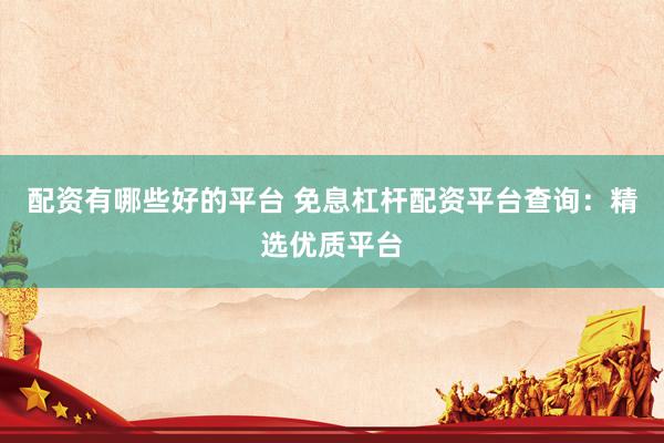 配资有哪些好的平台 免息杠杆配资平台查询：精选优质平台