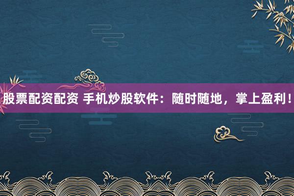 股票配资配资 手机炒股软件:随时随地,掌上盈利!