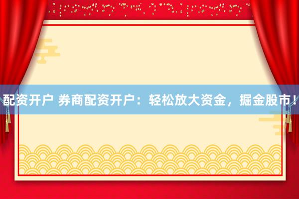 配资开户 券商配资开户:轻松放大资金,掘金股市!