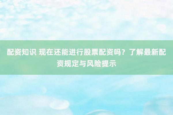 配资知识 现在还能进行股票配资吗？了解最新配资规定与风险提示