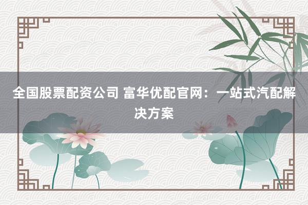 全国股票配资公司 富华优配官网:一站式汽配解决方案
