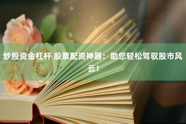 炒股资金杠杆 股票配资神器：助您轻松驾驭股市风云！