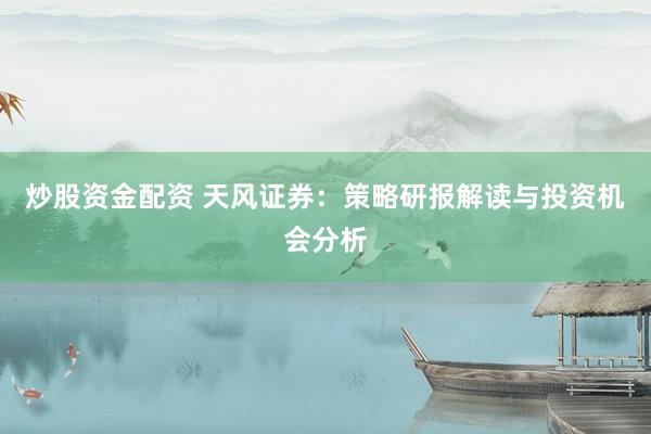 炒股资金配资 天风证券：策略研报解读与投资机会分析