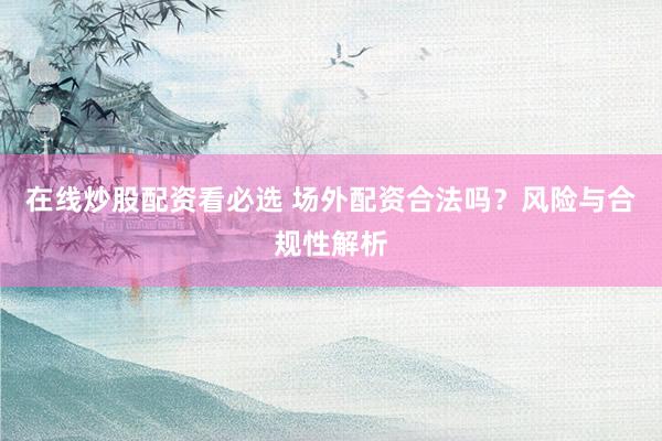 在线炒股配资看必选 场外配资合法吗？风险与合规性解析