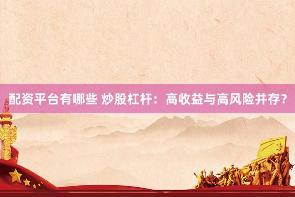 配资平台有哪些 炒股杠杆：高收益与高风险并存？
