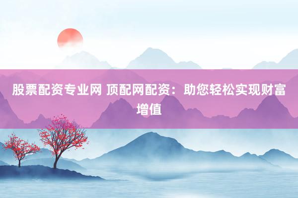 股票配资专业网 顶配网配资：助您轻松实现财富增值
