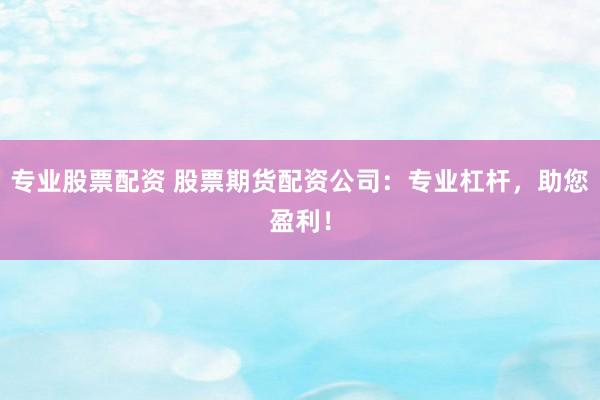 专业股票配资 股票期货配资公司：专业杠杆，助您盈利！