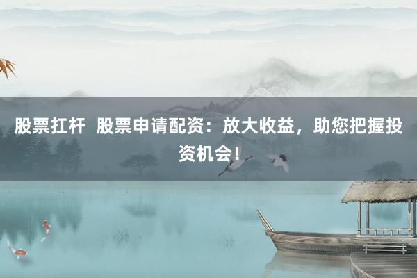 股票扛杆  股票申请配资：放大收益，助您把握投资机会！