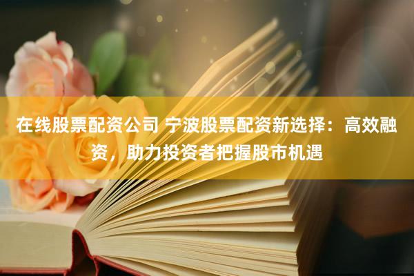 在线股票配资公司 宁波股票配资新选择：高效融资，助力投资者把握股市机遇