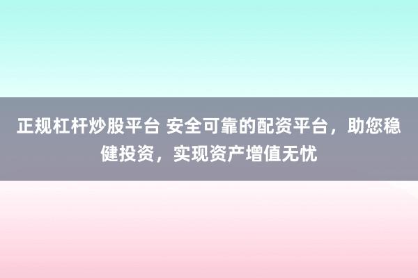 正规杠杆炒股平台 安全可靠的配资平台,助您稳健投资,实现资产增值无忧