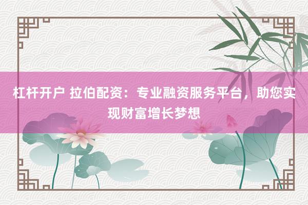 杠杆开户 拉伯配资：专业融资服务平台，助您实现财富增长梦想