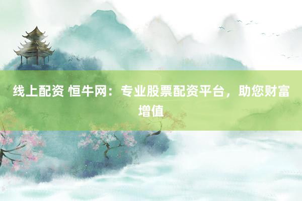 线上配资 恒牛网：专业股票配资平台，助您财富增值