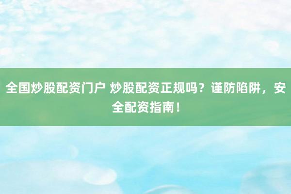 全国炒股配资门户 炒股配资正规吗？谨防陷阱，安全配资指南！
