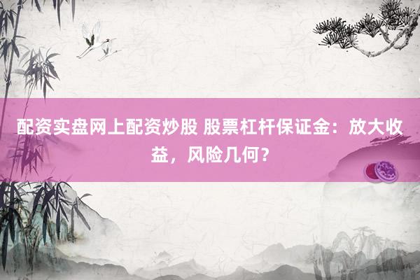 配资实盘网上配资炒股 股票杠杆保证金：放大收益，风险几何？
