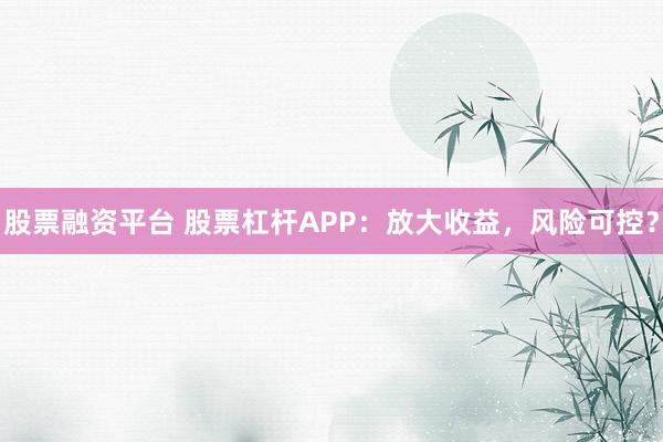 股票融资平台 股票杠杆APP：放大收益，风险可控？