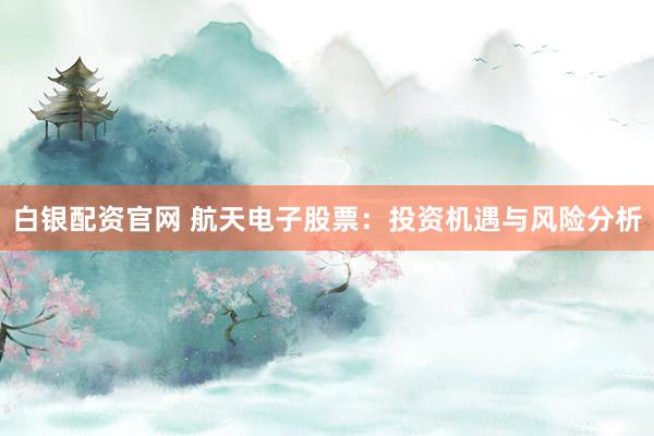 白银配资官网 航天电子股票:投资机遇与风险分析