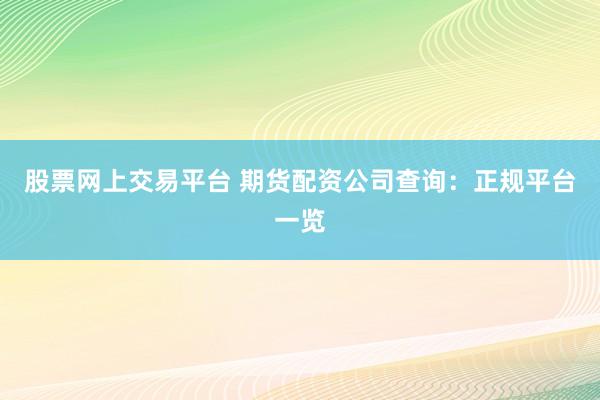 股票网上交易平台 期货配资公司查询：正规平台一览