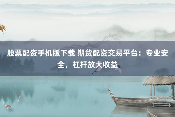 股票配资手机版下载 期货配资交易平台：专业安全，杠杆放大收益