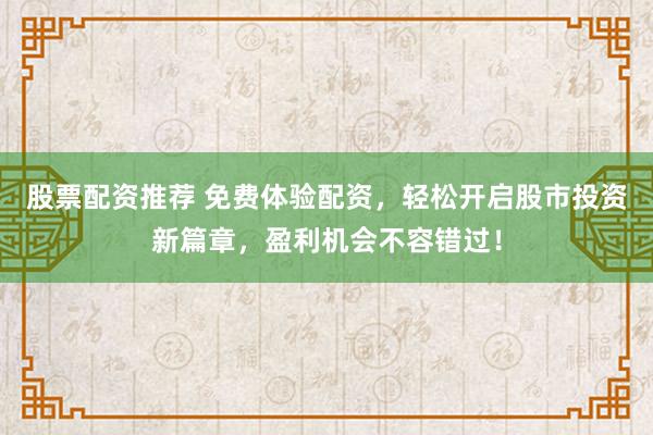 股票配资推荐 免费体验配资，轻松开启股市投资新篇章，盈利机会不容错过！
