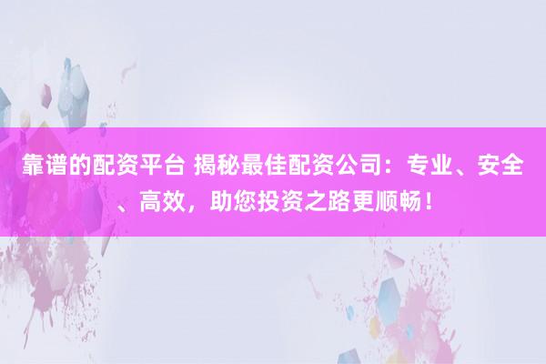 靠谱的配资平台 揭秘最佳配资公司：专业、安全、高效，助您投资之路更顺畅！