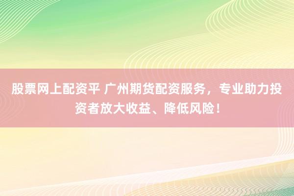 股票网上配资平 广州期货配资服务，专业助力投资者放大收益、降低风险！