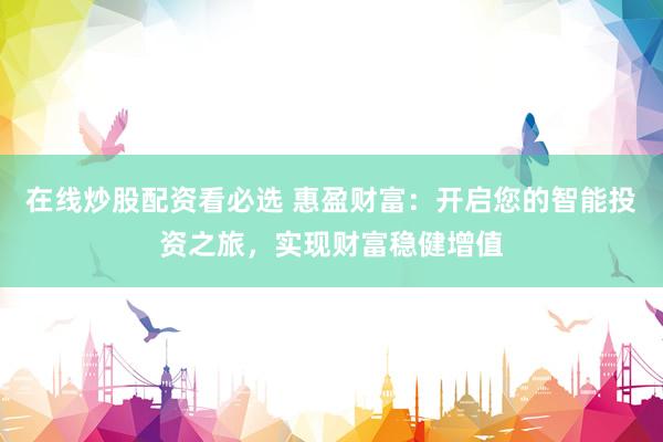 在线炒股配资看必选 惠盈财富：开启您的智能投资之旅，实现财富稳健增值